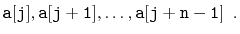 $\displaystyle \ensuremath{\mathtt{a[j]}},\ensuremath{\mathtt{a[j+1]}},\ldots,\ensuremath{\mathtt{a[j+n-1]}} \enspace . $