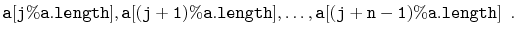 $\displaystyle \ensuremath{\mathtt{a[j\%a.length]}},\ensuremath{\mathtt{a[(j+1)\%a.length]}},\ldots,\ensuremath{\mathtt{a[(j+n-1)\%a.length]}}
\enspace. $