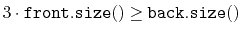 $ 3\cdot\ensuremath{\mathtt{front.size()}} \ge \ensuremath{\mathtt{back.size()}}$