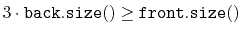 $ 3\cdot\ensuremath{\mathtt{back.size()}} \ge \ensuremath{\mathtt{front.size()}}$