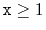 $ \ensuremath{\mathtt{x}}\ge 1$