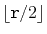 $ \lfloor \ensuremath{\mathtt{r}}/2\rfloor$