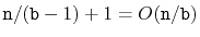 $\displaystyle \ensuremath{\mathtt{n}}/(\ensuremath{\mathtt{b}}-1) + 1 = O(\ensuremath{\mathtt{n}}/\ensuremath{\mathtt{b}})
$