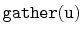$ \mathtt{gather(u)}$