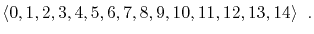 $\displaystyle \langle 0,1,2,3,4,5,6,7,8,9,10,11,12,13,14 \rangle \enspace .
$