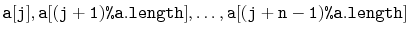 $\displaystyle \ensuremath{\mathtt{a[j]}},\ensuremath{\mathtt{a[(j+1)\text{\ttfa...
...}a.length]}},\ldots,\ensuremath{\mathtt{a[(j+n-1)\text{\ttfamily\%}a.length]}}
$