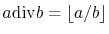 $ a\ddiv b = \lfloor
a/b\rfloor$