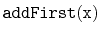 $\displaystyle \ensuremath{\mathtt{addFirst(x)}}$