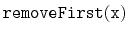 $\displaystyle \ensuremath{\mathtt{removeFirst(x)}}$