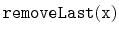 $\displaystyle \ensuremath{\mathtt{removeLast(x)}}$