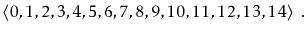 $\displaystyle \langle 0,1,2,3,4,5,6,7,8,9,10,11,12,13,14 \rangle \enspace .
$