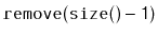 $\displaystyle \ensuremath{\mathtt{remove(size()-1)}}$