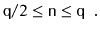 $\displaystyle \ensuremath{\mathtt{q}}/2 \le \ensuremath{\mathtt{n}} \le \ensuremath{\mathtt{q}} \enspace .
$