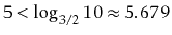 $ 5<\log_{3/2}10 \approx 5.679$
