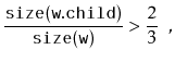 $\displaystyle \frac{\ensuremath{\mathtt{size(w.child)}}}{\ensuremath{\mathtt{size(w)}}} > \frac{2}{3} \enspace ,$