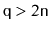 $ \ensuremath{\mathtt{q}} > 2\ensuremath{\mathtt{n}}$