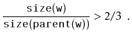 $\displaystyle \frac{\ensuremath{\mathtt{size(w)}}}{\ensuremath{\mathtt{size(parent(w))}}} > 2/3 \enspace .
$