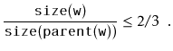 $\displaystyle \frac{\ensuremath{\mathtt{size(w)}}}{\ensuremath{\mathtt{size(parent(w))}}} \le 2/3 \enspace .
$