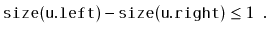 $\displaystyle \ensuremath{\mathtt{size(u.left)}} - \ensuremath{\mathtt{size(u.right)}} \le 1 \enspace .
$