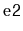 $ \mathtt{e2}$