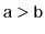 $ \ensuremath{\mathtt{a}}>\ensuremath{\mathtt{b}}$