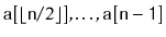 $ \ensuremath{\mathtt{a}}[\lfloor\ensuremath{\mathtt{n}}/2\rfloor],\ldots,\ensuremath{\mathtt{a[n-1]}}$