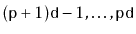 $ (\ensuremath{\mathtt{p}}+1)\ensuremath{\mathtt{d}}-1,\ldots,\ensuremath{\mathtt{p}}\ensuremath{\mathtt{d}}$
