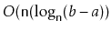 $ O(\ensuremath{\mathtt{n}}(\log_{\ensuremath{\mathtt{n}}}(b-a))$