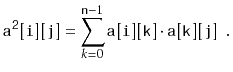 $\displaystyle \ensuremath{\mathtt{a^2[i][j]}} = \sum_{k=0}^{\ensuremath{\mathtt...
...1} \ensuremath{\mathtt{a[i][k]}}\cdot \ensuremath{\mathtt{a[k][j]}} \enspace .
$