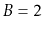 $ B=2$