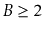$ B\ge 2$