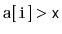 $ \ensuremath{\mathtt{a[i]}}>\ensuremath{\mathtt{x}}$