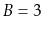 $ B=3$