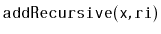$ \mathtt{addRecursive(x,ri)}$