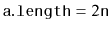 $ \ensuremath{\mathtt{a.length}} = 2\ensuremath{\mathtt{n}}$