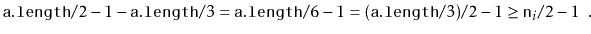 $\displaystyle \ensuremath{\mathtt{a.length}}/2 - 1 - \ensuremath{\mathtt{a.leng...
...emath{\mathtt{a.length}}/3)/2 - 1\ge \ensuremath{\mathtt{n}}_i/2 -1\enspace .
$