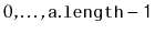 $ 0,\ldots,\ensuremath{\mathtt{a.length-1}}$
