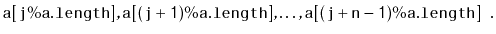 $\displaystyle \ensuremath{\mathtt{a[j\%a.length]}},\ensuremath{\mathtt{a[(j+1)\%a.length]}},\ldots,\ensuremath{\mathtt{a[(j+n-1)\%a.length]}}
\enspace. $