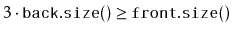 $ 3\cdot\ensuremath{\mathtt{back.size()}} \ge \ensuremath{\mathtt{front.size()}}$