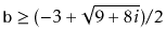 $ \ensuremath{\mathtt{b}} \ge (-3 + \sqrt{9+8i}) / 2$