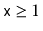 $ \ensuremath{\mathtt{x}}\ge 1$