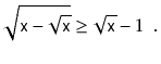 $\displaystyle \sqrt{\ensuremath{\mathtt{x}}-\sqrt{\ensuremath{\mathtt{x}}}} \ge \sqrt{\ensuremath{\mathtt{x}}}-1 \enspace .
$