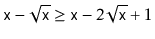 $\displaystyle \ensuremath{\mathtt{x}}-\sqrt{\ensuremath{\mathtt{x}}} \ge \ensuremath{\mathtt{x}}-2\sqrt{\ensuremath{\mathtt{x}}}+1
$