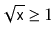 $\displaystyle \sqrt{\ensuremath{\mathtt{x}}} \ge 1
$