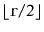 $ \lfloor \ensuremath{\mathtt{r}}/2\rfloor$
