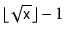 $ \lfloor\sqrt{\ensuremath{\mathtt{x}}}\rfloor-1$
