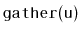 $ \mathtt{gather(u)}$