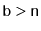 $ \ensuremath{\mathtt{b}}>\ensuremath{\mathtt{n}}$