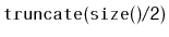 $ \mathtt{truncate(size()/2)}$