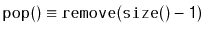 $ \ensuremath{\mathtt{pop()}}\equiv \ensuremath{\mathtt{remove(size()-1)}}$